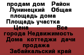 продам дом › Район ­ Лунинецкий › Общая площадь дома ­ 65 › Площадь участка ­ 30 › Цена ­ 520 000 - Все города Недвижимость » Дома, коттеджи, дачи продажа   . Забайкальский край